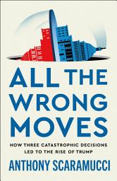Icon image All the Wrong Moves: How Three Catastrophic Decisions Led to the Rise of Trump