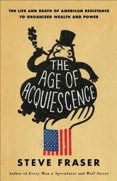 Icon image The Age of Acquiescence: The Life and Death of American Resistance to Organized Wealth and Power